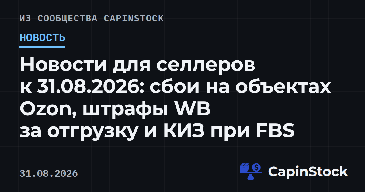 Новости для селлеров к 31.08.2026: сбои на объектах Ozon, штрафы WB за отгрузку и КИЗ при FBS